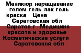 Маникюр/наращивание гелем/гель лак/гель краска › Цена ­ 200-500 - Саратовская обл., Саратов г. Медицина, красота и здоровье » Косметические услуги   . Саратовская обл.